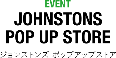 EVENT JOHNSTONS POP UP STORE ジョンストンズ ポップアップストア