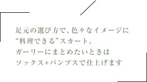 足元の選び方で、色々なイメージに“料理できる”スカート。ガーリーにまとめたいときはソックス+パンプスで仕上げます
