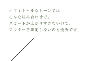 オフィシャルなシーンではこんな組み合わせで。スカートが広がりすぎないので、アウターを限定しないのも優秀です