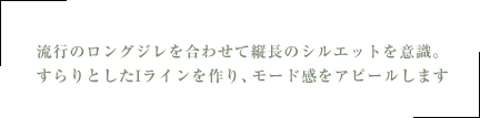 流行のロングジレを合わせて縦長のシルエットを意識。すらりとしたIラインを作り、モード感をアピールします
