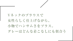 Vネックのブラウスで女性らしく仕上げながら、小物でハンサムさをプラス。グレーはどんな着こなしにも似合う