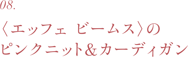08. 〈エッフェ ビームス〉のピンクニット&カーディガン