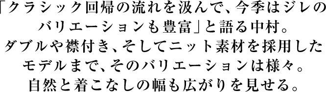 「クラシック回帰の流れを汲んで、今季はジレのバリエーションも豊富」と語る中村。ダブルや襟付き、そしてニット素材を採用したモデルまで、そのバリエーションは様々。自然と着こなしの幅も広がりを見せる。